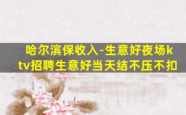 哈尔滨保收入-生意好夜场ktv招聘生意好当天结不压不扣